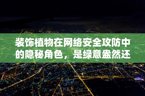 装饰植物在网络安全攻防中的隐秘角色，是绿意盎然还是暗藏玄机？