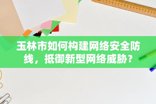 玉林市如何构建网络安全防线，抵御新型网络威胁？