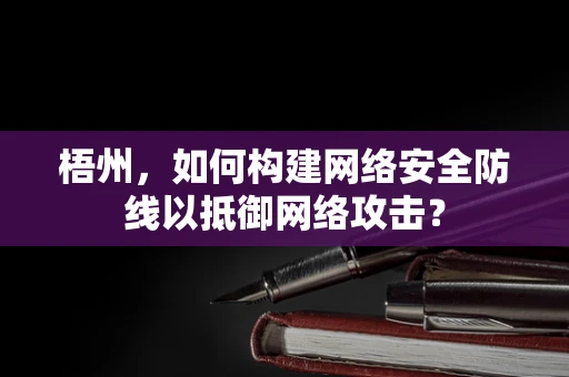 梧州，如何构建网络安全防线以抵御网络攻击？