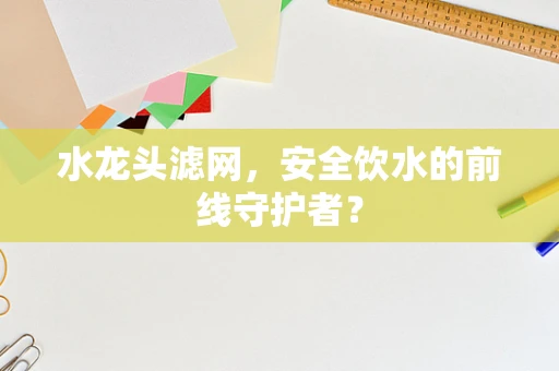 水龙头滤网，安全饮水的前线守护者？