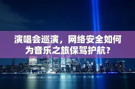演唱会巡演，网络安全如何为音乐之旅保驾护航？