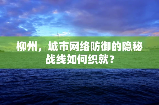 柳州，城市网络防御的隐秘战线如何织就？