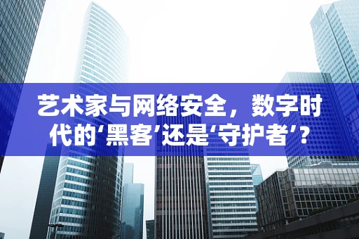 艺术家与网络安全，数字时代的‘黑客’还是‘守护者’？