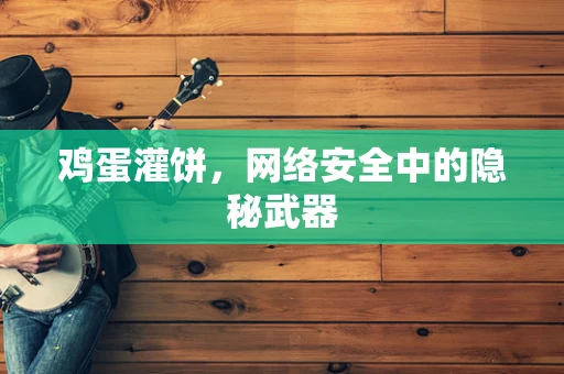 鸡蛋灌饼，网络安全中的隐秘武器