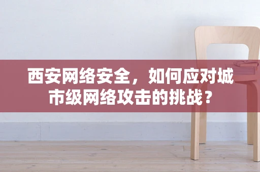 西安网络安全，如何应对城市级网络攻击的挑战？