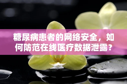 糖尿病患者的网络安全，如何防范在线医疗数据泄露？