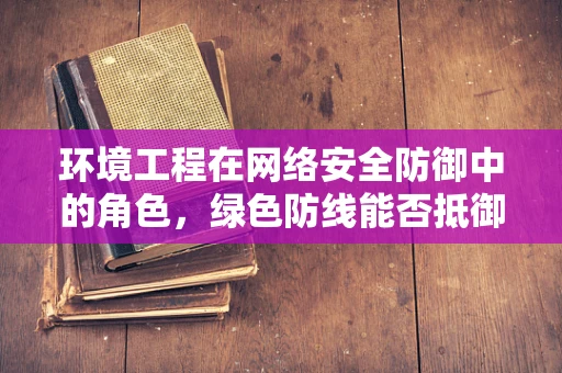 环境工程在网络安全防御中的角色，绿色防线能否抵御数字攻击？