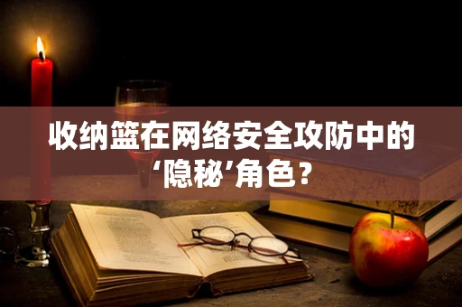收纳篮在网络安全攻防中的‘隐秘’角色？