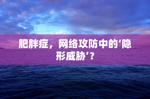 肥胖症，网络攻防中的‘隐形威胁’？