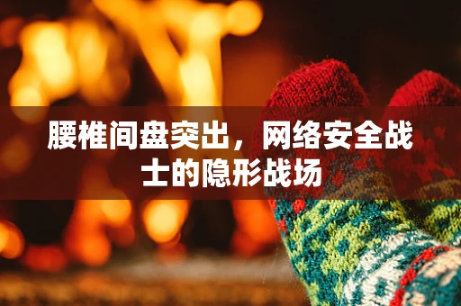 腰椎间盘突出，网络安全战士的隐形战场