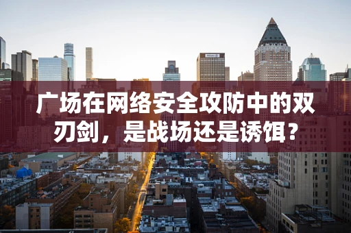 广场在网络安全攻防中的双刃剑，是战场还是诱饵？