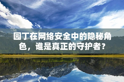 园丁在网络安全中的隐秘角色，谁是真正的守护者？