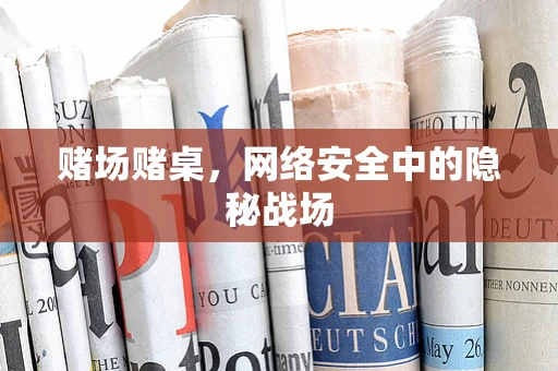 赌场赌桌，网络安全中的隐秘战场
