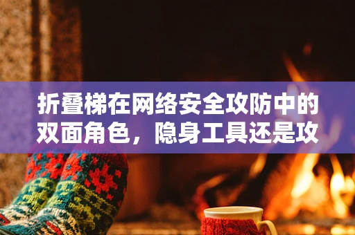 折叠梯在网络安全攻防中的双面角色，隐身工具还是攻击利器？