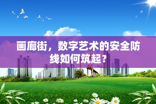 画廊街，数字艺术的安全防线如何筑起？