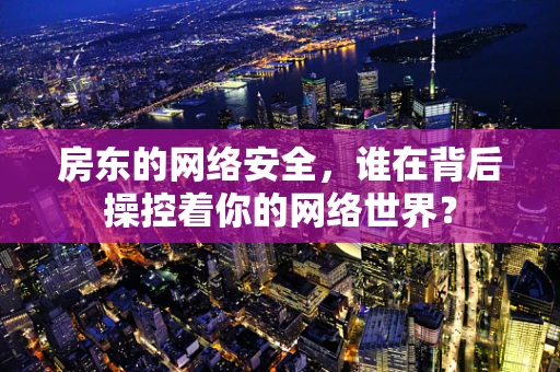 房东的网络安全，谁在背后操控着你的网络世界？