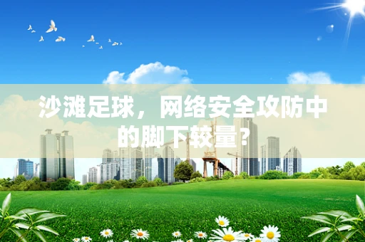 沙滩足球，网络安全攻防中的脚下较量？