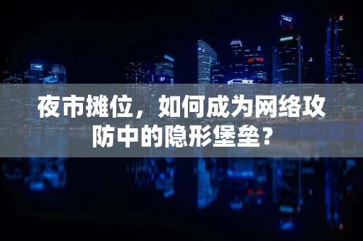 夜市摊位，如何成为网络攻防中的隐形堡垒？