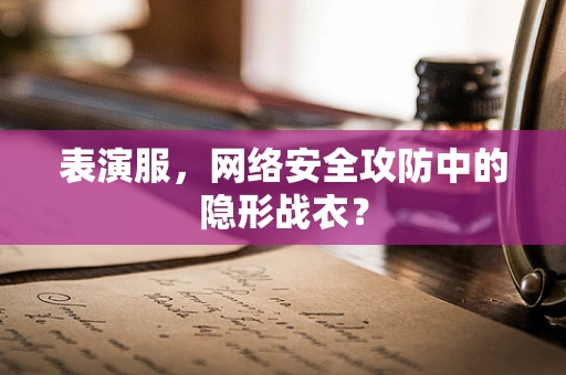 表演服，网络安全攻防中的隐形战衣？