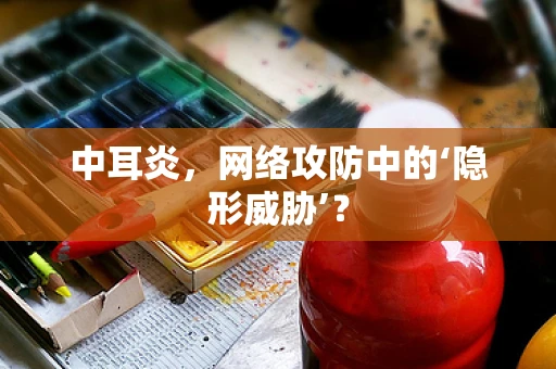 中耳炎，网络攻防中的‘隐形威胁’？