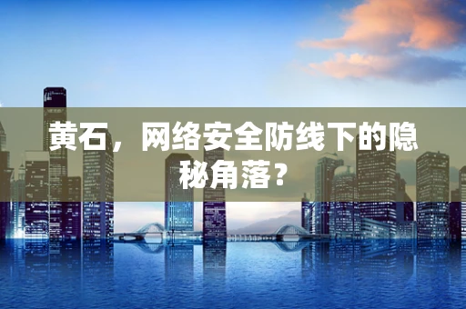黄石，网络安全防线下的隐秘角落？