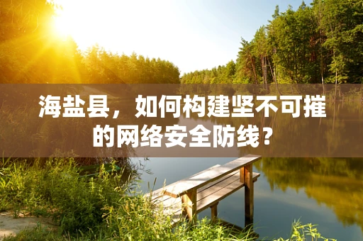 海盐县，如何构建坚不可摧的网络安全防线？