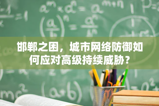 邯郸之困，城市网络防御如何应对高级持续威胁？