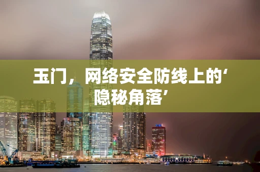 玉门，网络安全防线上的‘隐秘角落’