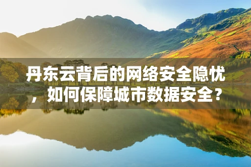 丹东云背后的网络安全隐忧，如何保障城市数据安全？