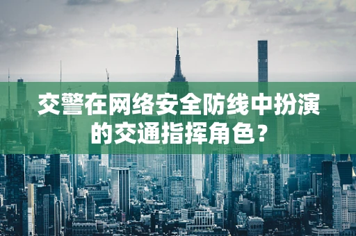 交警在网络安全防线中扮演的交通指挥角色？