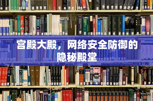 宫殿大殿，网络安全防御的隐秘殿堂