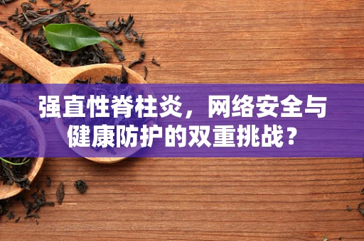 强直性脊柱炎，网络安全与健康防护的双重挑战？