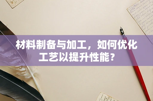 材料制备与加工，如何优化工艺以提升性能？