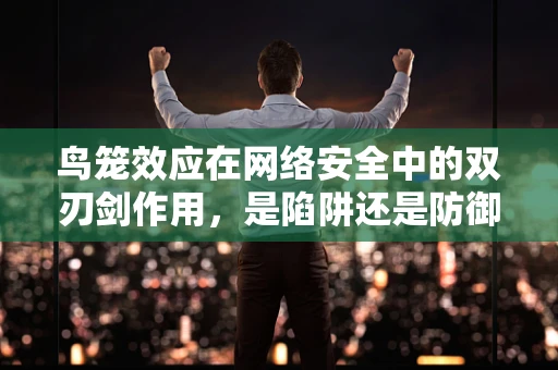 鸟笼效应在网络安全中的双刃剑作用，是陷阱还是防御策略？