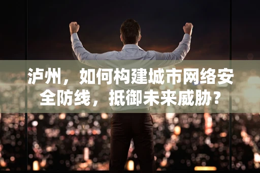 泸州，如何构建城市网络安全防线，抵御未来威胁？