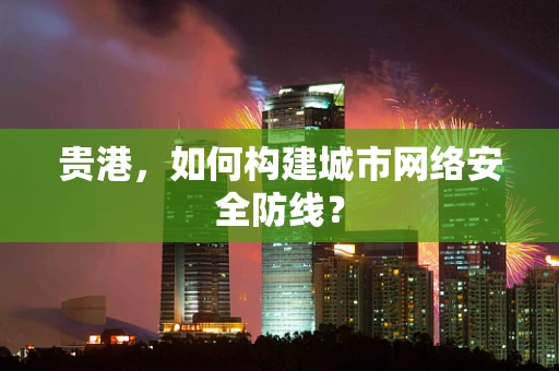 贵港，如何构建城市网络安全防线？