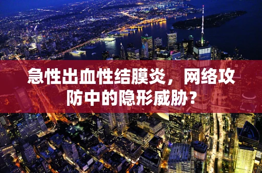急性出血性结膜炎，网络攻防中的隐形威胁？
