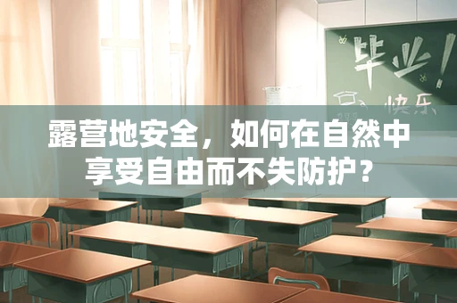 露营地安全，如何在自然中享受自由而不失防护？
