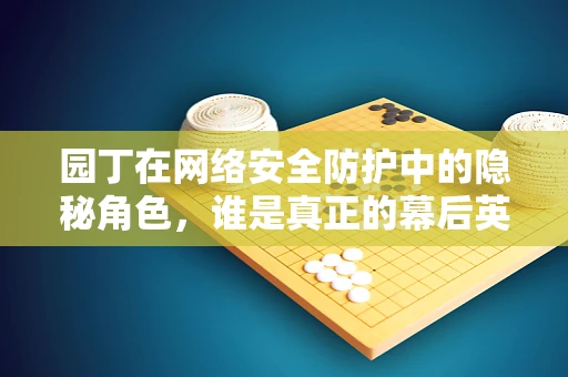 园丁在网络安全防护中的隐秘角色，谁是真正的幕后英雄？