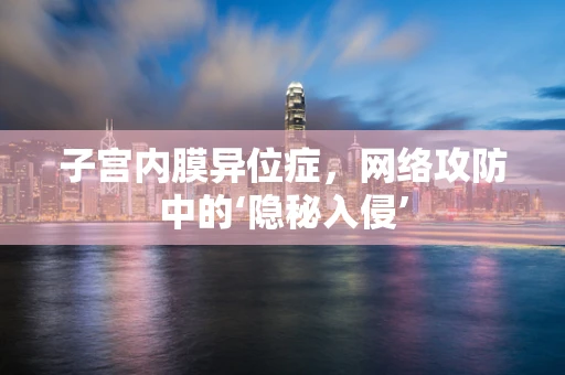 子宫内膜异位症，网络攻防中的‘隐秘入侵’