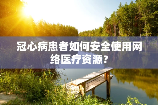 冠心病患者如何安全使用网络医疗资源？