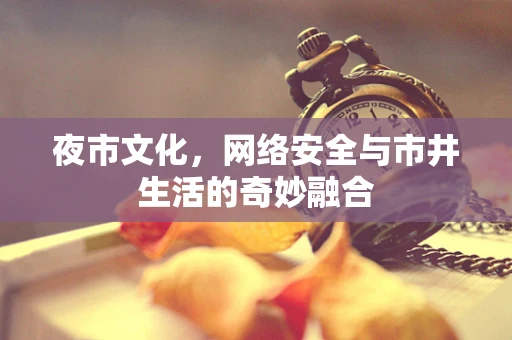 夜市文化，网络安全与市井生活的奇妙融合