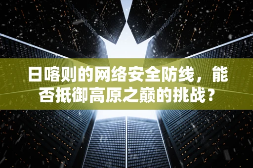 日喀则的网络安全防线，能否抵御高原之巅的挑战？