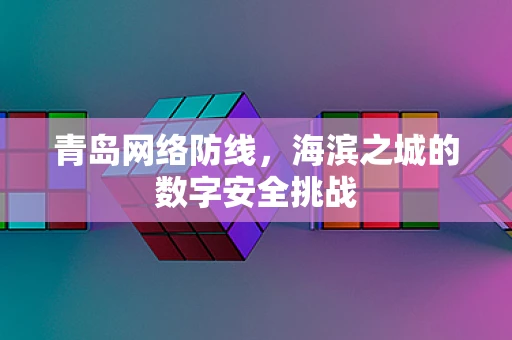 青岛网络防线，海滨之城的数字安全挑战