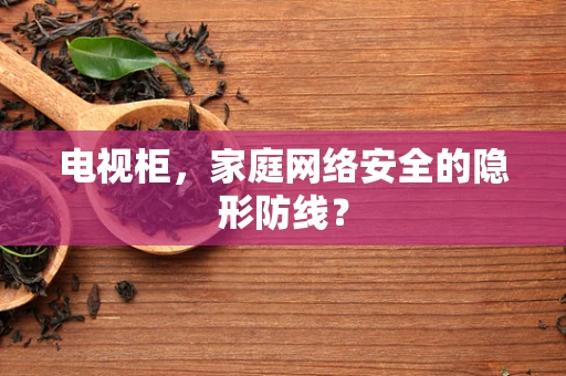 电视柜，家庭网络安全的隐形防线？
