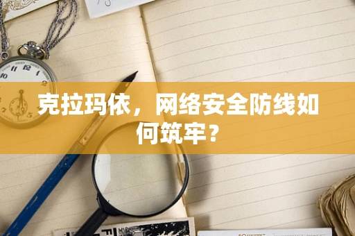 克拉玛依，网络安全防线如何筑牢？