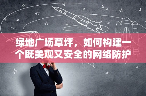 绿地广场草坪，如何构建一个既美观又安全的网络防护绿洲？