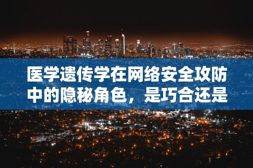医学遗传学在网络安全攻防中的隐秘角色，是巧合还是必然？