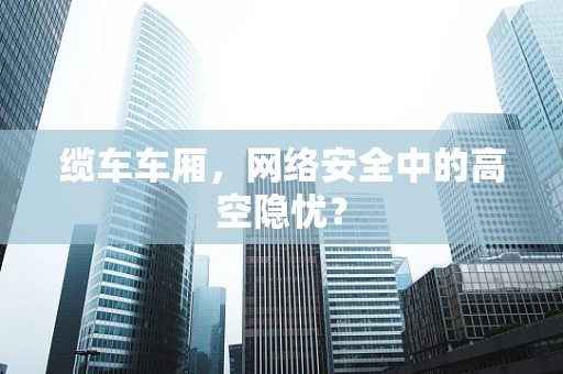 缆车车厢，网络安全中的高空隐忧？