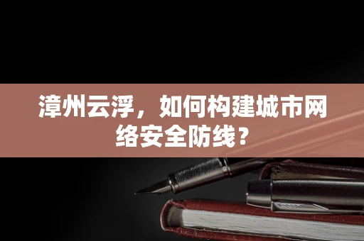 漳州云浮，如何构建城市网络安全防线？